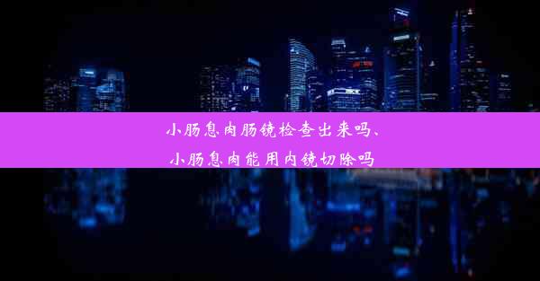 小肠息肉肠镜检查出来吗、小肠息肉能用内镜切除吗