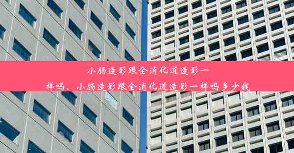 小肠造影跟全消化道造影一样吗、小肠造影跟全消化道造影一样吗多少钱