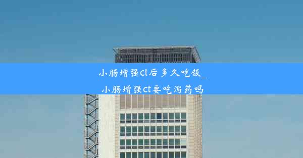 <b>小肠增强ct后多久吃饭_小肠增强ct要吃泻药吗</b>