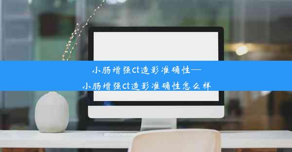 <b>小肠增强ct造影准确性—小肠增强ct造影准确性怎么样</b>