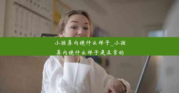 小孩鼻内镜什么样子_小孩鼻内镜什么样子是正常的