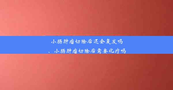 小肠肿瘤切除后还会复发吗、小肠肿瘤切除后需要化疗吗