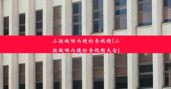 <b>小孩做喉内镜检查视频(小孩做喉内镜检查视频大全)</b>