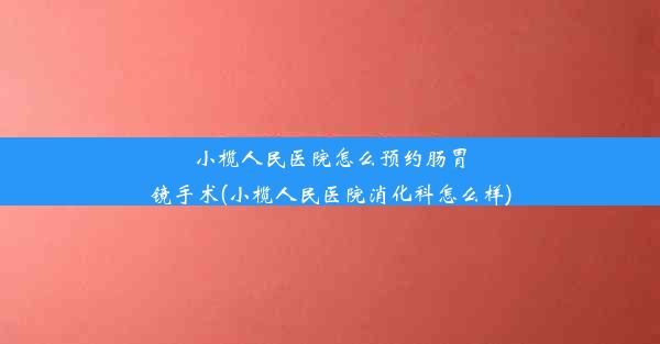 <b>小榄人民医院怎么预约肠胃镜手术(小榄人民医院消化科怎么样)</b>