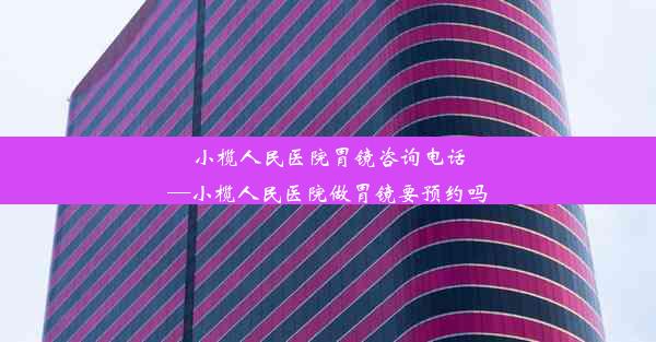 <b>小榄人民医院胃镜咨询电话—小榄人民医院做胃镜要预约吗</b>