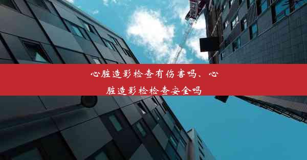 心脏造影检查有伤害吗、心脏造影检检查安全吗