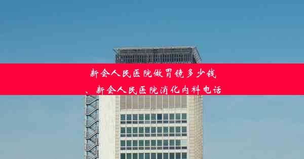 新会人民医院做胃镜多少钱、新会人民医院消化内科电话