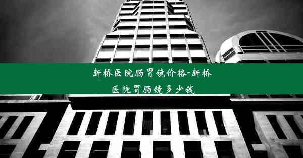 新桥医院肠胃镜价格-新桥医院胃肠镜多少钱