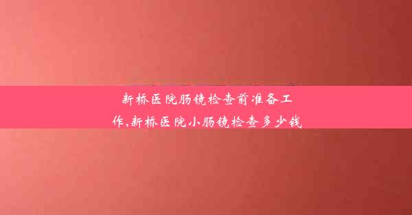 <b>新桥医院肠镜检查前准备工作,新桥医院小肠镜检查多少钱</b>