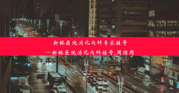 <b>新桥医院消化内科专家挂号—新桥医院消化内科挂号,周圆周</b>