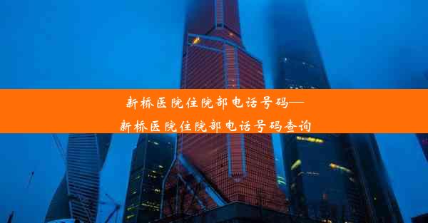 新桥医院住院部电话号码—新桥医院住院部电话号码查询