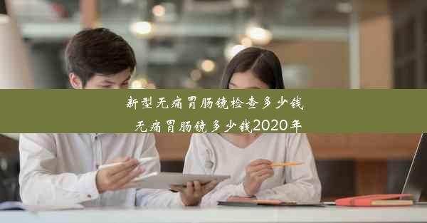 <b>新型无痛胃肠镜检查多少钱_无痛胃肠镜多少钱2020年</b>