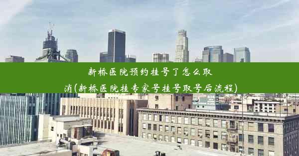 新桥医院预约挂号了怎么取消(新桥医院挂专家号挂号取号后流程)