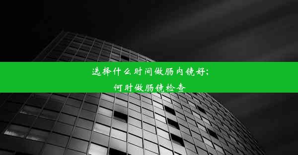 选择什么时间做肠内镜好;何时做肠镜检查