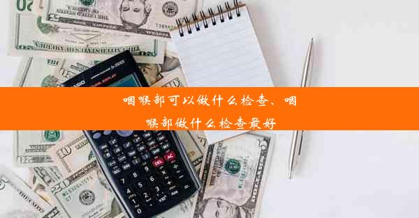 咽喉部可以做什么检查、咽喉部做什么检查最好