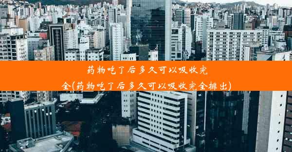 药物吃了后多久可以吸收完全(药物吃了后多久可以吸收完全排出)