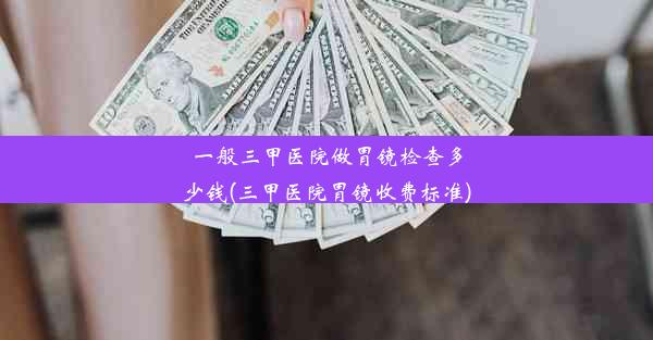 一般三甲医院做胃镜检查多少钱(三甲医院胃镜收费标准)