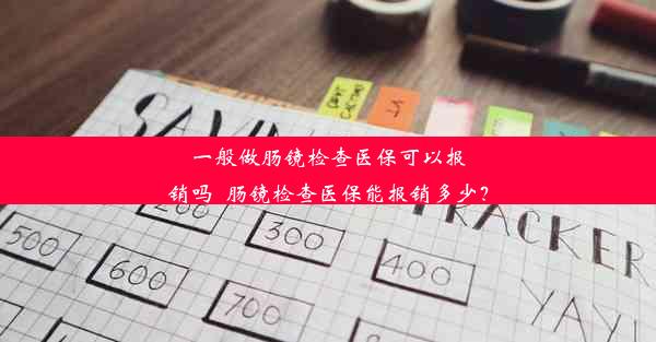 一般做肠镜检查医保可以报销吗_肠镜检查医保能报销多少？