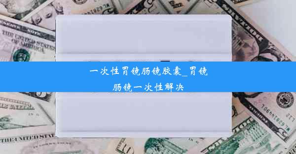 一次性胃镜肠镜胶囊_胃镜肠镜一次性解决