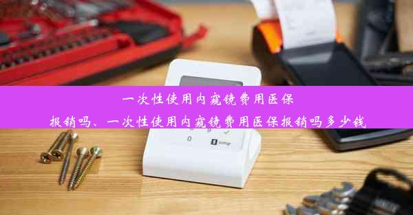 一次性使用内窥镜费用医保报销吗、一次性使用内窥镜费用医保报销吗多少钱