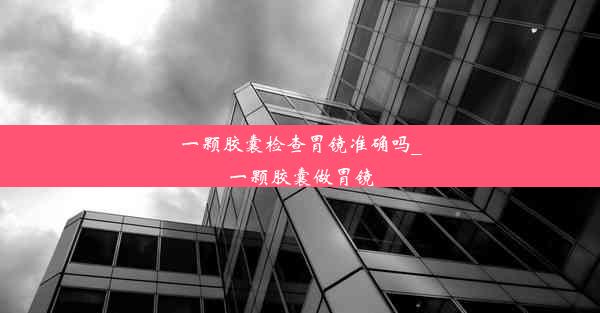 <b>一颗胶囊检查胃镜准确吗_一颗胶囊做胃镜</b>