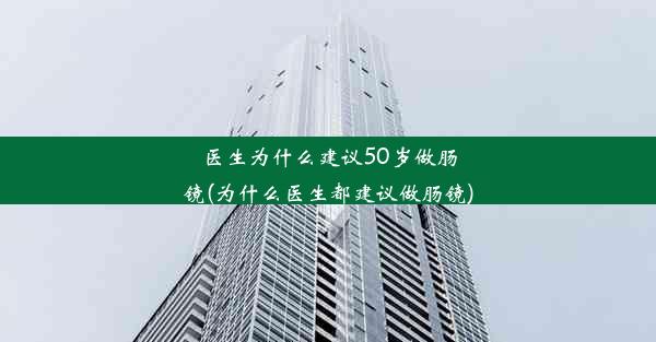 医生为什么建议50岁做肠镜(为什么医生都建议做肠镜)