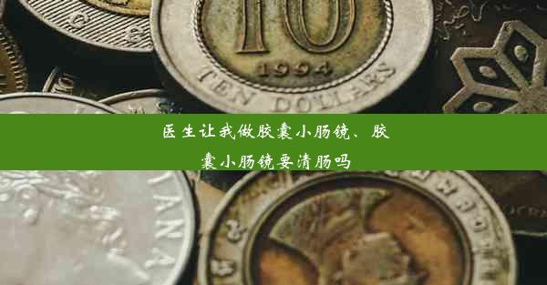 医生让我做胶囊小肠镜、胶囊小肠镜要清肠吗