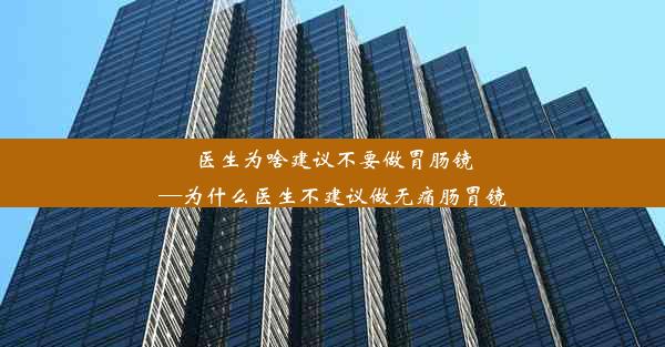 医生为啥建议不要做胃肠镜—为什么医生不建议做无痛肠胃镜