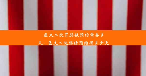 医大二院胃肠镜预约需要多久、医大二院肠镜预约得多少天