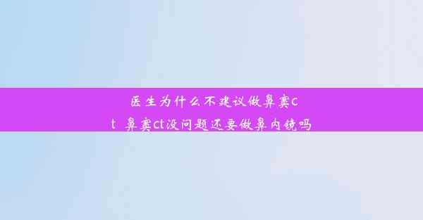 医生为什么不建议做鼻窦ct_鼻窦ct没问题还要做鼻内镜吗