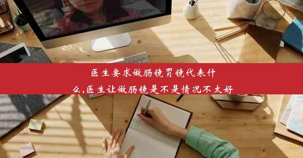 <b>医生要求做肠镜胃镜代表什么,医生让做肠镜是不是情况不太好</b>