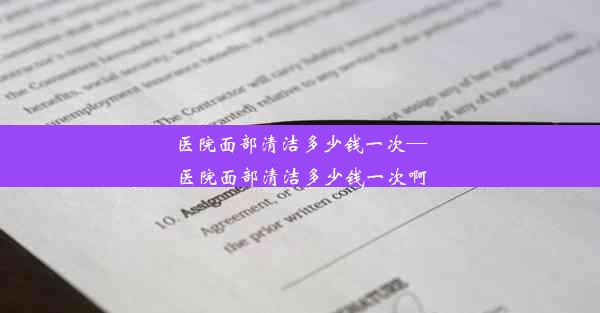 医院面部清洁多少钱一次—医院面部清洁多少钱一次啊