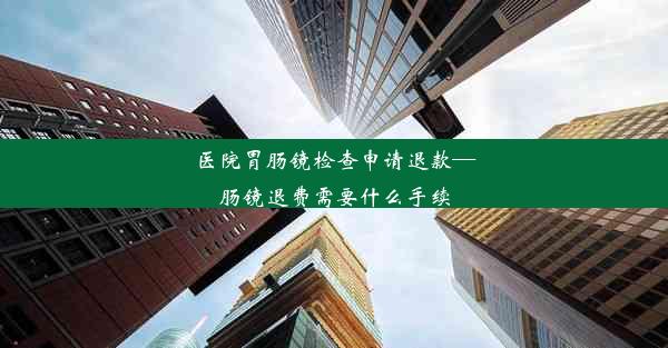 医院胃肠镜检查申请退款—肠镜退费需要什么手续