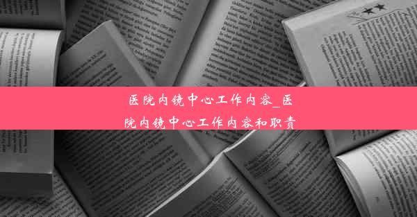 医院内镜中心工作内容_医院内镜中心工作内容和职责