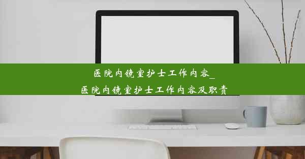 医院内镜室护士工作内容_医院内镜室护士工作内容及职责