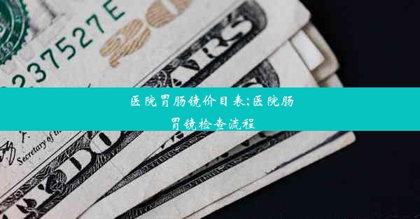 医院胃肠镜价目表;医院肠胃镜检查流程