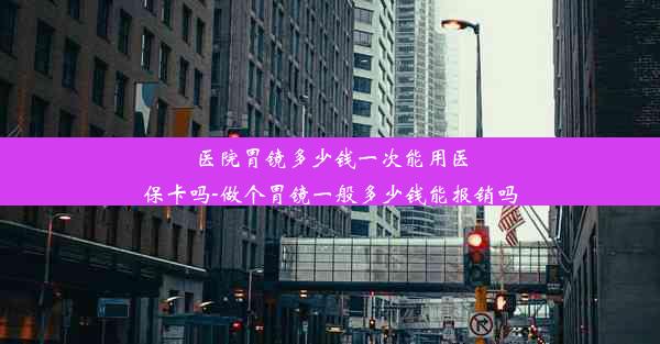 医院胃镜多少钱一次能用医保卡吗-做个胃镜一般多少钱能报销吗