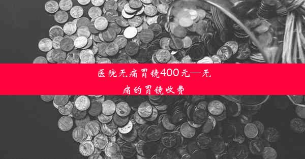 医院无痛胃镜400元—无痛的胃镜收费