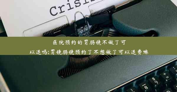 医院预约的胃肠镜不做了可以退吗;胃镜肠镜预约了不想做了可以退费嘛