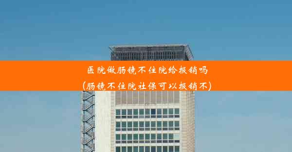 医院做肠镜不住院给报销吗(肠镜不住院社保可以报销不)