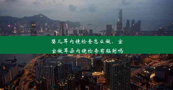 婴儿耳内镜检查怎么做、宝宝做耳朵内镜检查有辐射吗