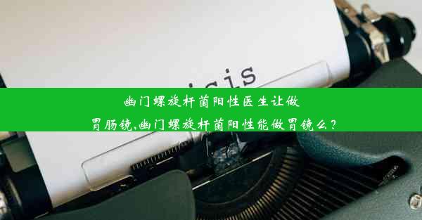 幽门螺旋杆菌阳性医生让做胃肠镜,幽门螺旋杆菌阳性能做胃镜么？