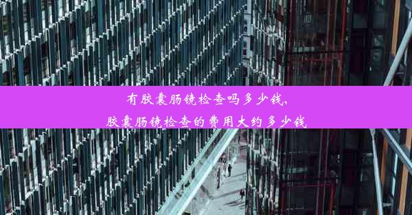 有胶囊肠镜检查吗多少钱,胶囊肠镜检查的费用大约多少钱