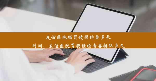 友谊医院肠胃镜预约要多长时间、友谊医院胃肠镜检查要排队多久