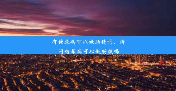 有糖尿病可以做肠镜吗、请问糖尿病可以做肠镜吗