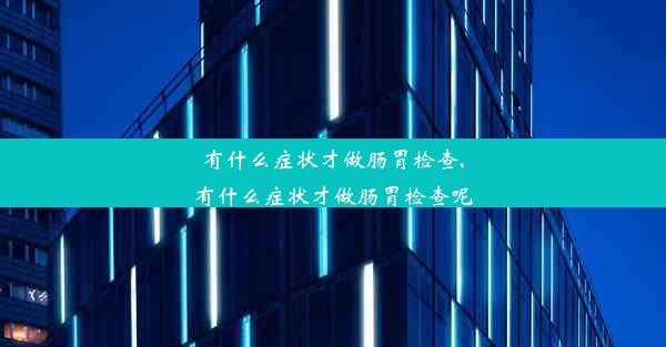 有什么症状才做肠胃检查,有什么症状才做肠胃检查呢