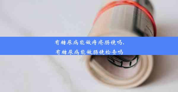 <b>有糖尿病能做痔疮肠镜吗,有糖尿病能做肠镜检查吗</b>