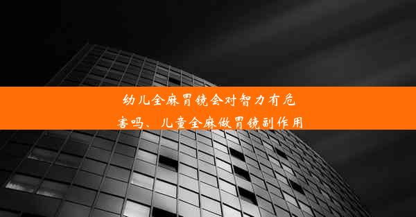 幼儿全麻胃镜会对智力有危害吗、儿童全麻做胃镜副作用