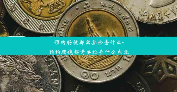 预约肠镜都需要检查什么-预约肠镜都需要检查什么内容