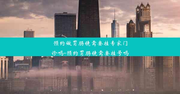 预约做胃肠镜需要挂专家门诊吗-预约胃肠镜需要挂号吗